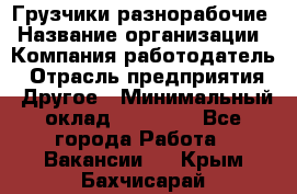 Грузчики-разнорабочие › Название организации ­ Компания-работодатель › Отрасль предприятия ­ Другое › Минимальный оклад ­ 15 000 - Все города Работа » Вакансии   . Крым,Бахчисарай